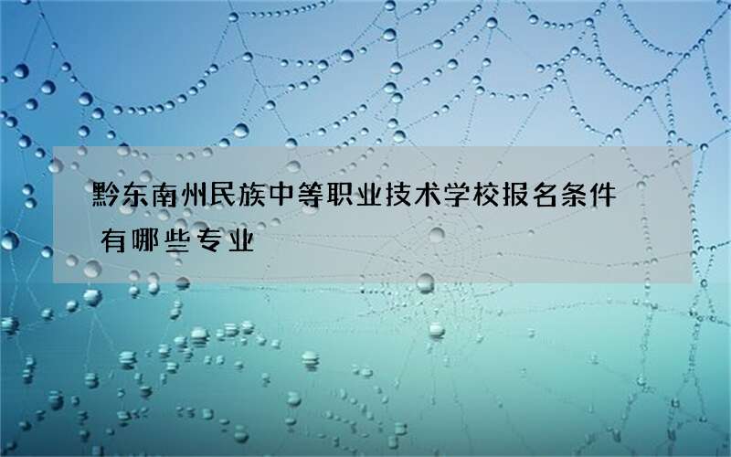 黔东南州民族中等职业技术学校报名条件 有哪些专业